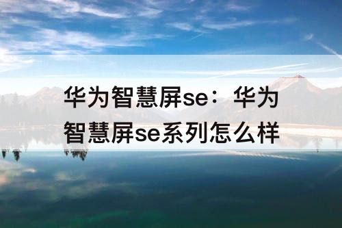 华为智慧屏se：华为智慧屏se系列怎么样