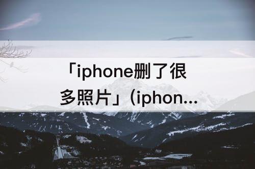 「iphone删了很多照片」(iphone删了很多照片手机可用容量没变)