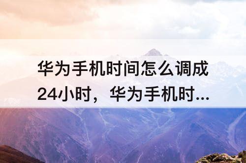 华为手机时间怎么调成24小时，华为手机时间怎么调成24小时制