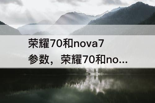 荣耀70和nova7参数，荣耀70和nova7参数对比