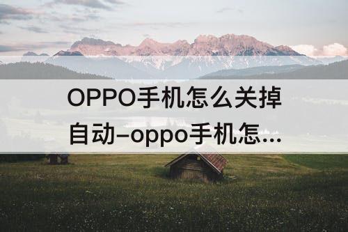 OPPO手机怎么关掉自动-oppo手机怎么关掉自动锁屏