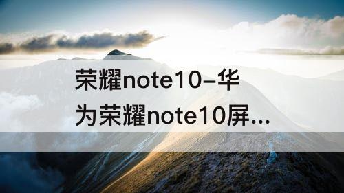 荣耀note10-华为荣耀note10屏幕刷新率