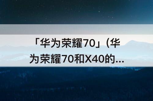 「华为荣耀70」(华为荣耀70和X40的区别)