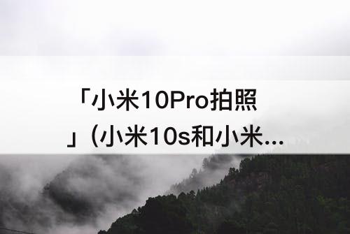 「小米10Pro拍照」(小米10s和小米10Pro拍照)